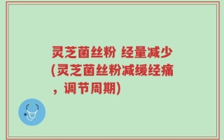 灵芝菌丝粉 经量减少(灵芝菌丝粉减缓经痛，调节周期)
