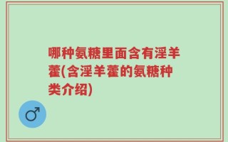 哪种氨糖里面含有淫羊藿(含淫羊藿的氨糖种类介绍)