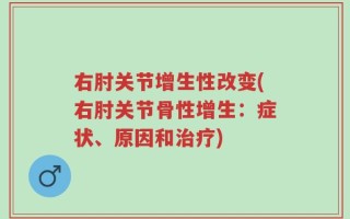 右肘关节增生性改变(右肘关节骨性增生：症状、原因和治疗)