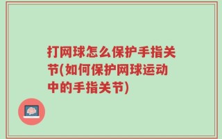 打网球怎么保护手指关节(如何保护网球运动中的手指关节)