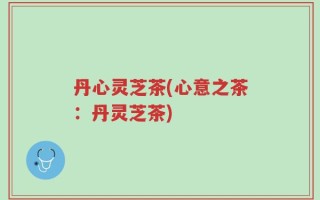 丹心灵芝茶(心意之茶：丹灵芝茶)