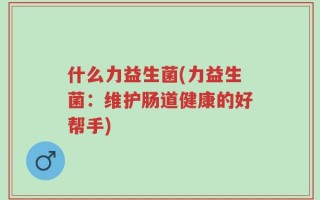 什么力益生菌(力益生菌：维护肠道健康的好帮手)