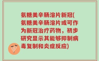 氨糖美辛肠溶片新冠(氨糖美辛肠溶片或可作为新冠治疗药物，初步研究显示其能够抑制病毒复制和炎症反应)
