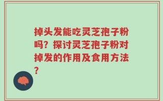 掉头发能吃灵芝孢子粉吗？探讨灵芝孢子粉对掉发的作用及食用方法？