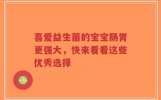 喜爱益生菌的宝宝肠胃更强大，快来看看这些优秀选择