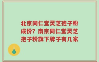 北京同仁堂灵芝孢子粉成份？南京同仁堂灵芝孢子粉旗下牌子有几家