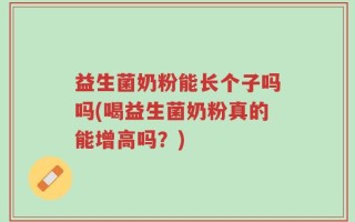 益生菌奶粉能长个子吗吗(喝益生菌奶粉真的能增高吗？)