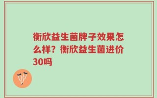 衡欣益生菌牌子效果怎么样？衡欣益生菌进价30吗