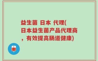 益生菌 日本 代理(日本益生菌产品代理商，有效提高肠道健康)