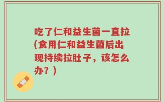 吃了仁和益生菌一直拉(食用仁和益生菌后出现持续拉肚子，该怎么办？)