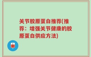 关节胶原蛋白推荐(推荐：增强关节健康的胶原蛋白供应方法)