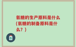 氨糖的生产原料是什么(氨糖的制备原料是什么？)