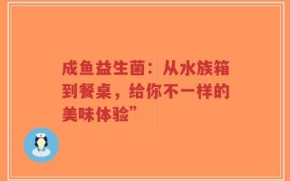 成鱼益生菌：从水族箱到餐桌，给你不一样的美味体验”