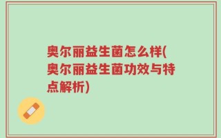 奥尔丽益生菌怎么样(奥尔丽益生菌功效与特点解析)