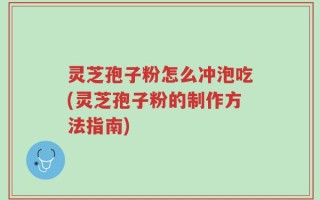 灵芝孢子粉怎么冲泡吃(灵芝孢子粉的制作方法指南)