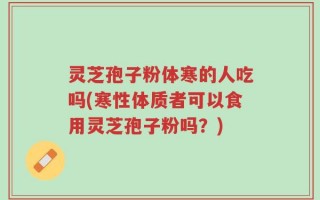 灵芝孢子粉体寒的人吃吗(寒性体质者可以食用灵芝孢子粉吗？)