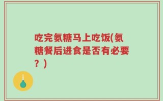 吃完氨糖马上吃饭(氨糖餐后进食是否有必要？)