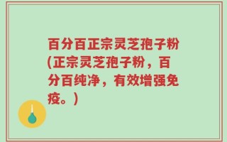 百分百正宗灵芝孢子粉(正宗灵芝孢子粉，百分百纯净，有效增强免疫。)