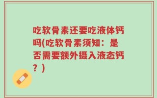 吃软骨素还要吃液体钙吗(吃软骨素须知：是否需要额外摄入液态钙？)
