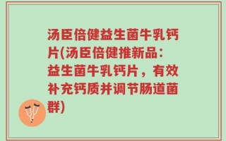 汤臣倍健益生菌牛乳钙片(汤臣倍健推新品：益生菌牛乳钙片，有效补充钙质并调节肠道菌群)