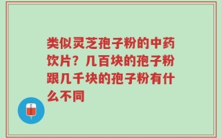 类似灵芝孢子粉的中药饮片？几百块的孢子粉跟几千块的孢子粉有什么不同