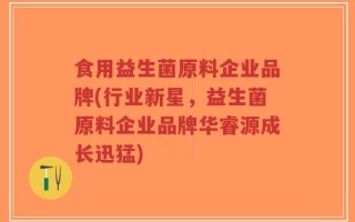 食用益生菌原料企业品牌(行业新星，益生菌原料企业品牌华睿源成长迅猛)