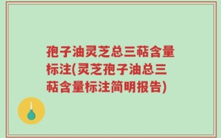 孢子油灵芝总三萜含量标注(灵芝孢子油总三萜含量标注简明报告)