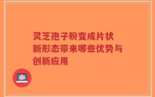 灵芝孢子粉变成片状 新形态带来哪些优势与创新应用