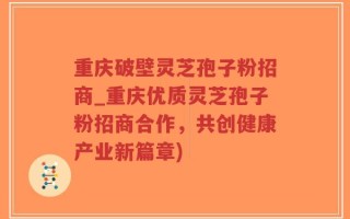 重庆破壁灵芝孢子粉招商_重庆优质灵芝孢子粉招商合作，共创健康产业新篇章)