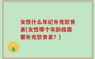 女性什么年纪补充软骨素(女性哪个年龄段需要补充软骨素？)