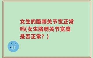 女生的胳膊关节宽正常吗(女生胳膊关节宽度是否正常？)