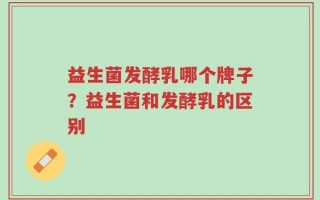 益生菌发酵乳哪个牌子？益生菌和发酵乳的区别
