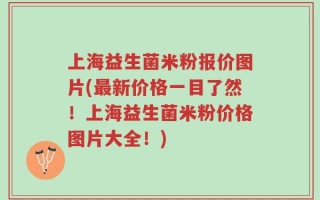 上海益生菌米粉报价图片(最新价格一目了然！上海益生菌米粉价格图片大全！)