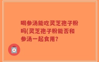 喝参汤能吃灵芝孢子粉吗(灵芝孢子粉能否和参汤一起食用？