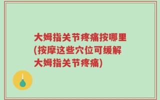 大姆指关节疼痛按哪里(按摩这些穴位可缓解大姆指关节疼痛)