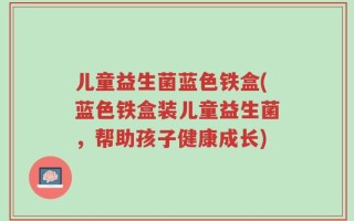 儿童益生菌蓝色铁盒(蓝色铁盒装儿童益生菌，帮助孩子健康成长)