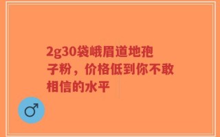 2g30袋峨眉道地孢子粉，价格低到你不敢相信的水平