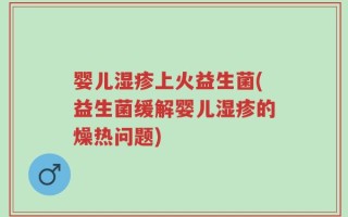 婴儿湿疹上火益生菌(益生菌缓解婴儿湿疹的燥热问题)
