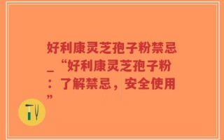 好利康灵芝孢子粉禁忌_“好利康灵芝孢子粉：了解禁忌，安全使用”