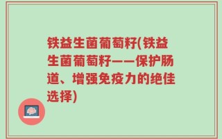 铁益生菌葡萄籽(铁益生菌葡萄籽——保护肠道、增强免疫力的绝佳选择)