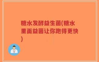 糖水发酵益生菌(糖水里面益菌让你跑得更快)