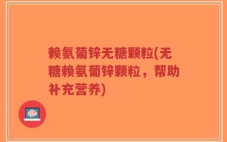 赖氨葡锌无糖颗粒(无糖赖氨葡锌颗粒，帮助补充营养)
