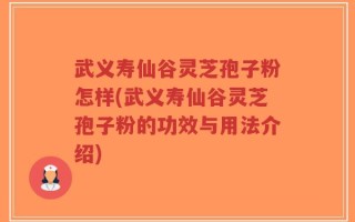 武义寿仙谷灵芝孢子粉怎样(武义寿仙谷灵芝孢子粉的功效与用法介绍)