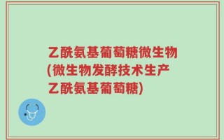 乙酰氨基葡萄糖微生物(微生物发酵技术生产乙酰氨基葡萄糖)