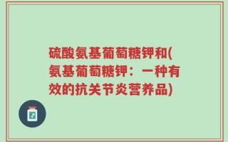 硫酸氨基葡萄糖钾和(氨基葡萄糖钾：一种有效的抗关节炎营养品)