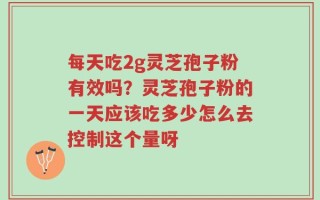 每天吃2g灵芝孢子粉有效吗？灵芝孢子粉的一天应该吃多少怎么去控制这个量呀