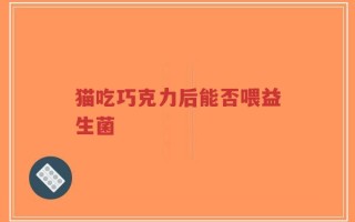猫吃巧克力后能否喂益生菌