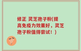 修正 灵芝孢子粉(提高免疫力效果好，灵芝孢子粉值得尝试！)
