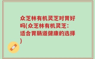 众芝林有机灵芝对胃好吗(众芝林有机灵芝：适合胃肠道健康的选择)