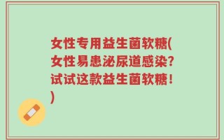 女性专用益生菌软糖(女性易患泌尿道感染？试试这款益生菌软糖！)